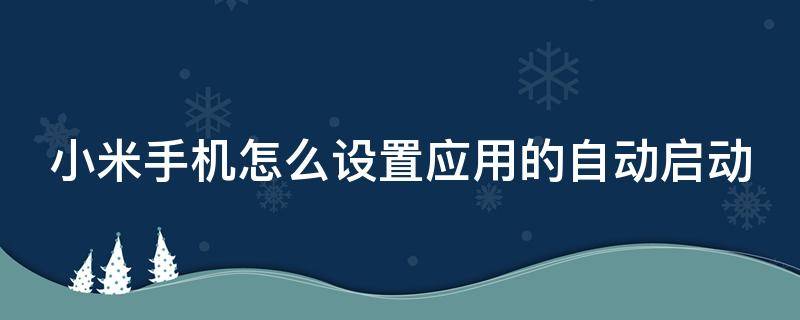 小米手机怎么设置应用的自动启动 小米手机如何设置应用自动关闭