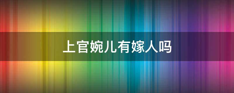 上官婉儿有嫁人吗 历史上上官婉儿嫁人了吗