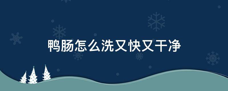 鸭肠怎么洗又快又干净（鸭肠子怎么洗得干净）