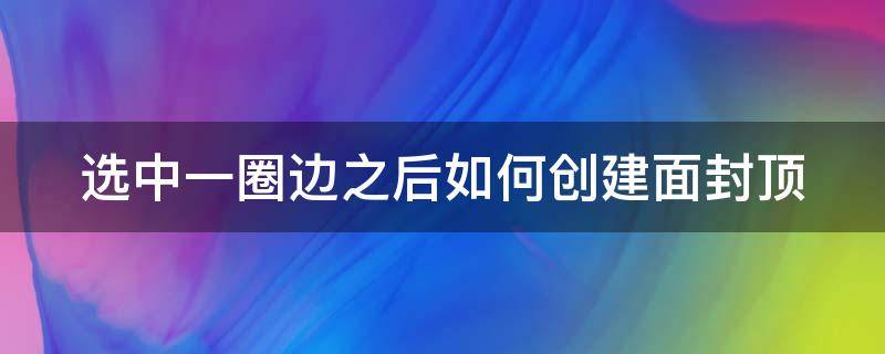 选中一圈边之后如何创建面封顶 word如何选中边框