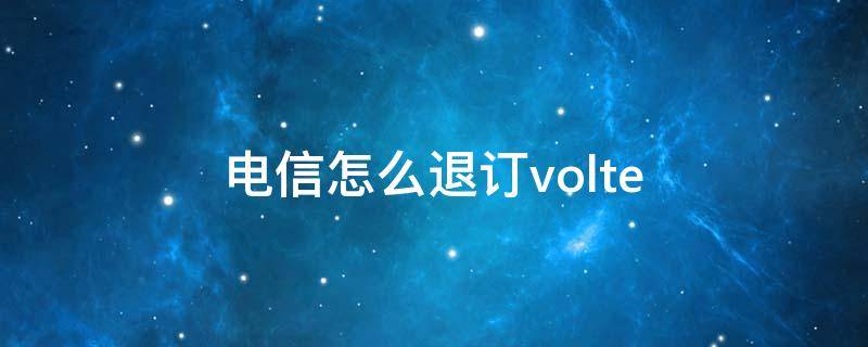 电信怎么退订volte 电信怎么退订VoLTE