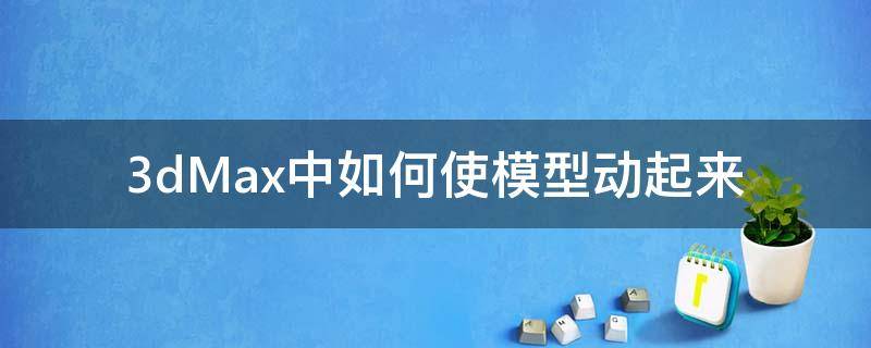 3dMax中如何使模型动起来（怎么让3d模型动起来）