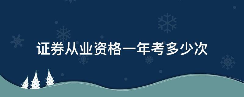 证券从业资格一年考多少次（证券资格从业一年考几次）