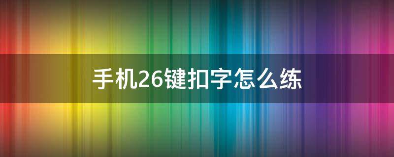 手机26键扣字怎么练（怎样学好打字26键手机）