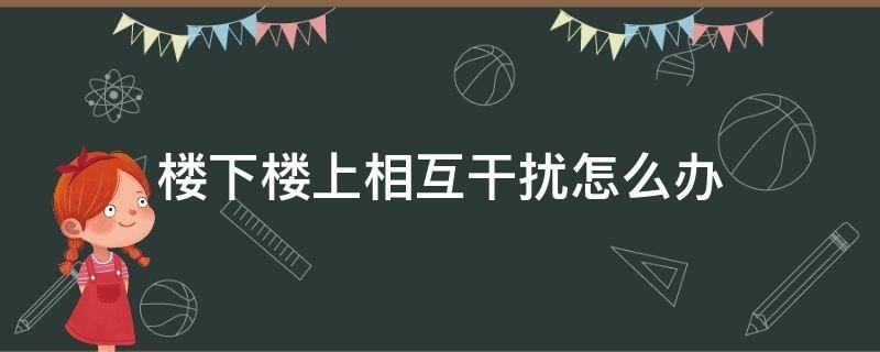 楼下楼上相互干扰怎么办 怎样避免打扰到楼下