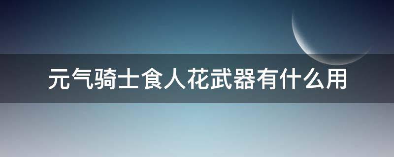 元气骑士食人花武器有什么用 元气骑士食人花武器怎么用