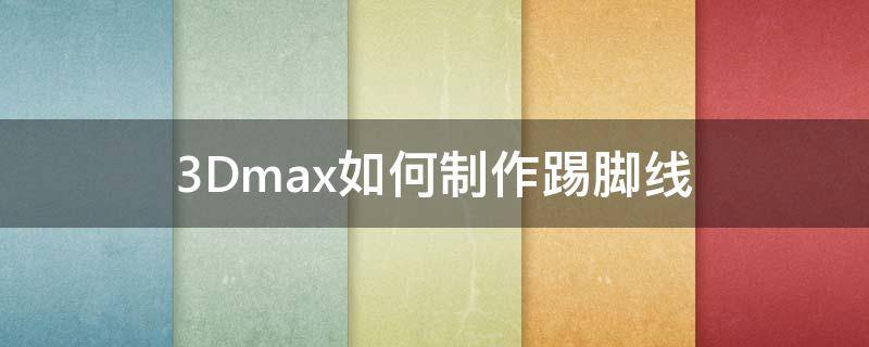 3Dmax如何制作踢脚线（3dmax怎么建踢脚线）