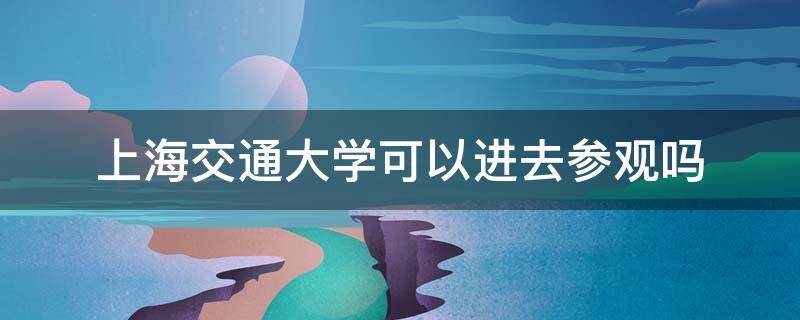 上海交通大学可以进去参观吗（上海交通大学可以进去参观吗,需要预约吗?）