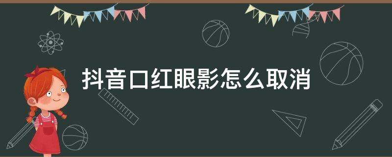 抖音口红眼影怎么取消 抖音怎么去掉口红眼影