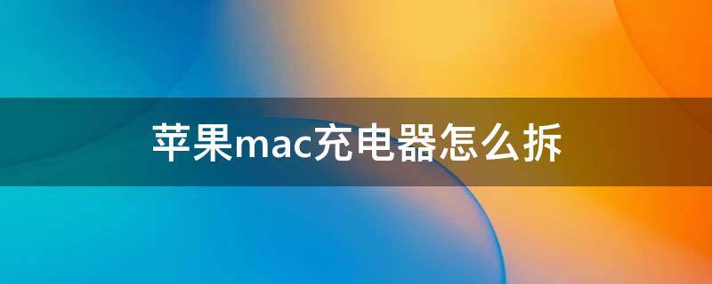 苹果mac充电器怎么拆 苹果电脑充电器怎么拆卸