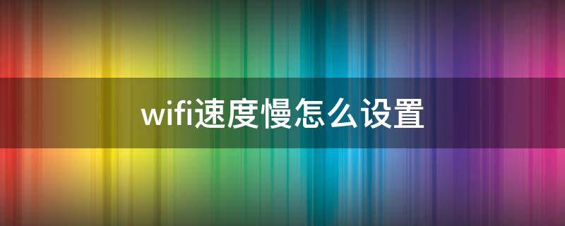 wifi速度慢怎么设置 笔记本wifi速度慢怎么设置