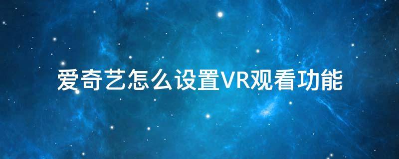 爱奇艺怎么设置VR观看功能（vr看爱奇艺的视频怎么设置）