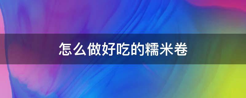 怎么做好吃的糯米卷 怎样做糯米卷视频