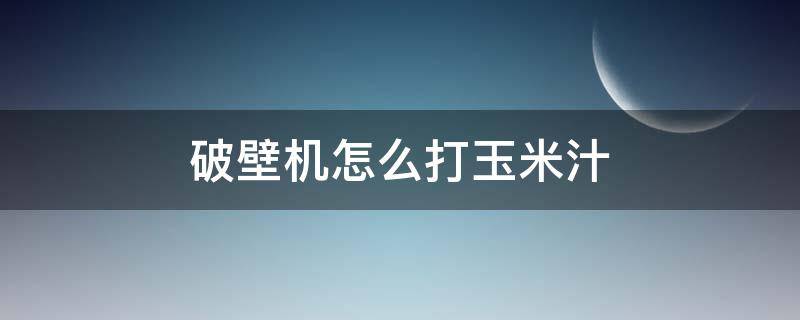 破壁机怎么打玉米汁（九阳破壁机怎么打玉米汁）