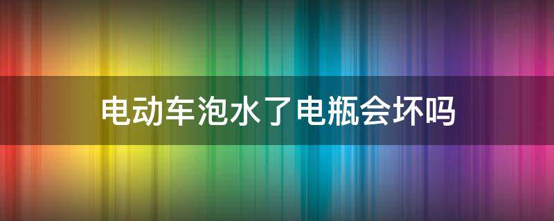 电动车泡水了电瓶会坏吗（电动车泡在水里会坏吗）