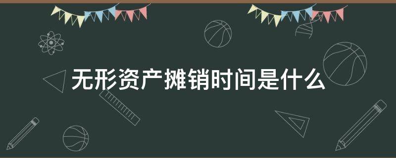 无形资产摊销时间是什么（无形资产的摊销时间从什么时候开始）