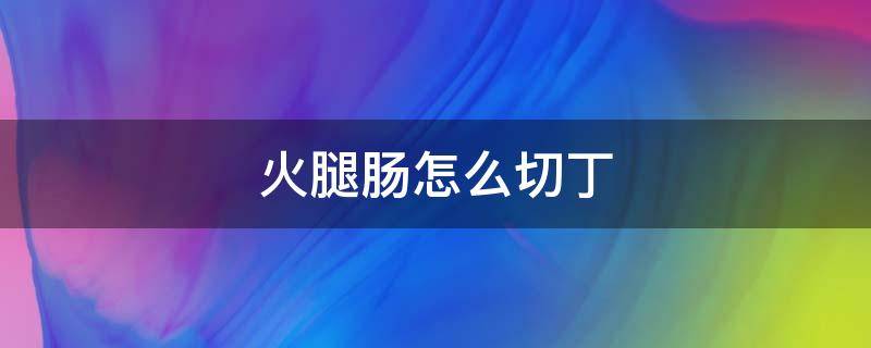 火腿肠怎么切丁（火腿肠怎么切丁视频简单）