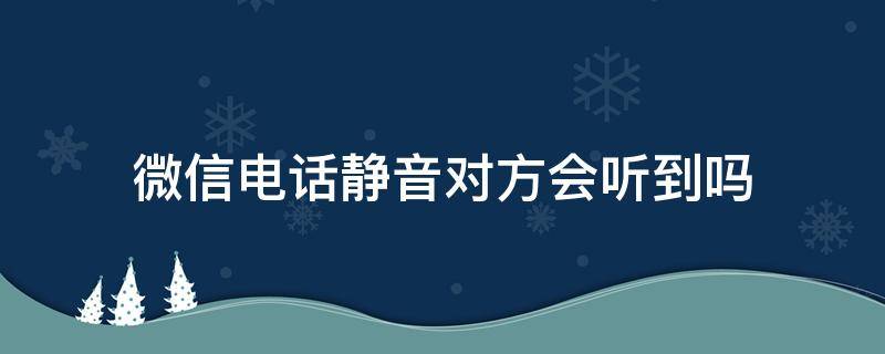 微信电话静音对方会听到吗 微信电话静音对方会听到什么声音