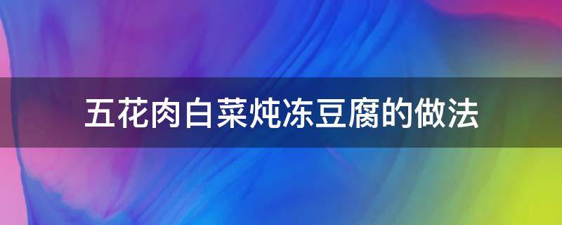 五花肉白菜炖冻豆腐的做法（白菜五花肉炖冻豆腐怎样做好吃）