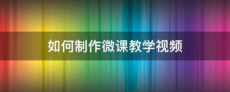 如何制作微课教学视频 如何制作教学微课视频?