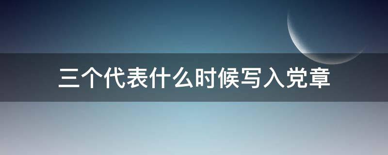 三个代表什么时候写入党章（将三个代表写入党章）