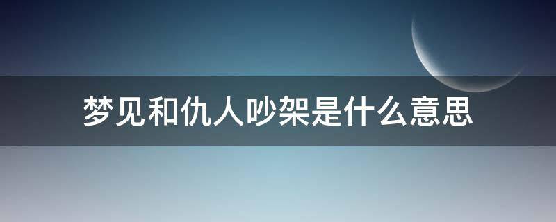 梦见和仇人吵架是什么意思 梦见和仇人吵架是什么预兆