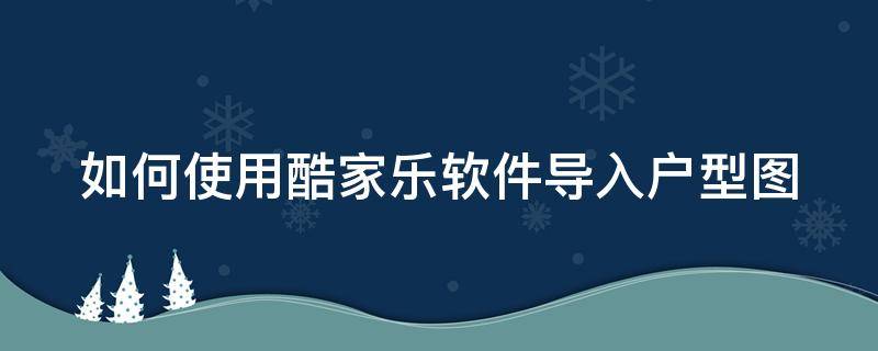 如何使用酷家乐软件导入户型图 酷家乐app怎么导入户型图