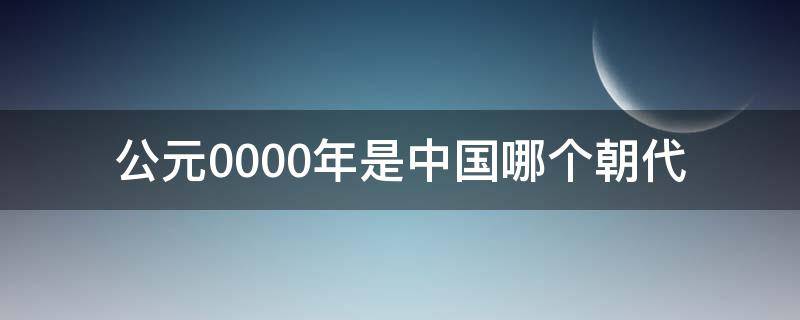 公元0000年是中国哪个朝代（公元0001年前是什么朝代）