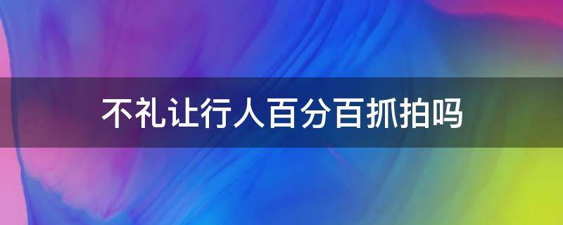 不礼让行人百分百抓拍吗（不礼让行人抓拍几率）