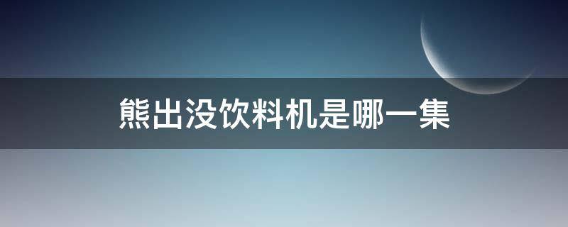 熊出没饮料机是哪一集 熊出没有饮料机的是哪一季哪一集