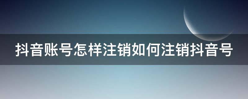 抖音账号怎样注销如何注销抖音号（抖音账号该如何注销）