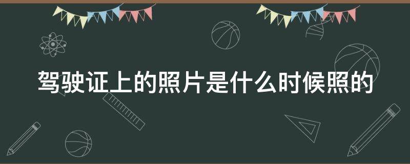 驾驶证上的照片是什么时候照的 驾驶证上的照片是什么时候照的河南