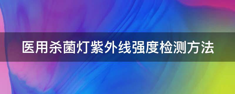 医用杀菌灯紫外线强度检测方法（紫外线杀菌灯测试标准）