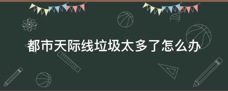 都市天际线垃圾太多了怎么办（都市天际线垃圾堆满了怎么搞）