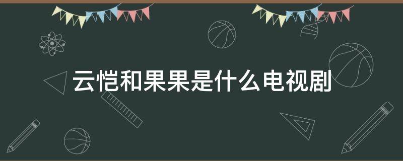 云恺和果果是什么电视剧 云恺张果果是哪部电视剧