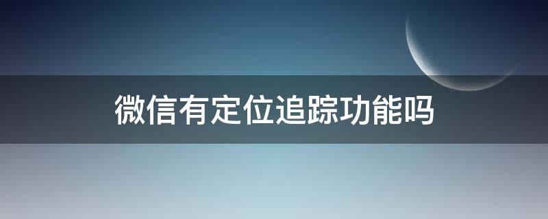 微信有定位追踪功能吗 知道微信能定位追踪么