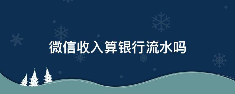 微信收入算银行流水吗（微信能算银行流水吗）