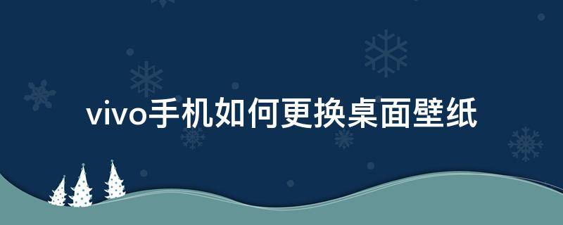 vivo手机如何更换桌面壁纸（vivo手机如何设置桌面壁纸）