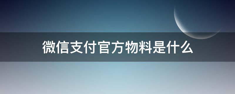 微信支付官方物料是什么 微信支付官方物料是什么,为什么京东自己给我发了