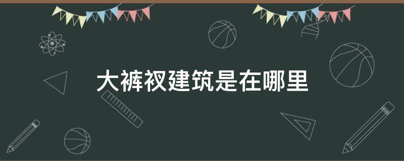 大裤衩建筑是在哪里（大裤衩建筑在哪个城市）