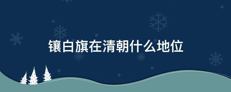 镶白旗在清朝什么地位 镶白旗的地位怎么样