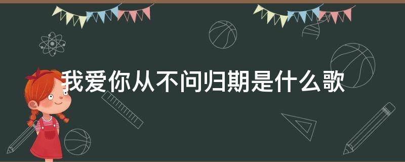 我爱你从不问归期是什么歌 我爱你从不问归期是什么歌曲