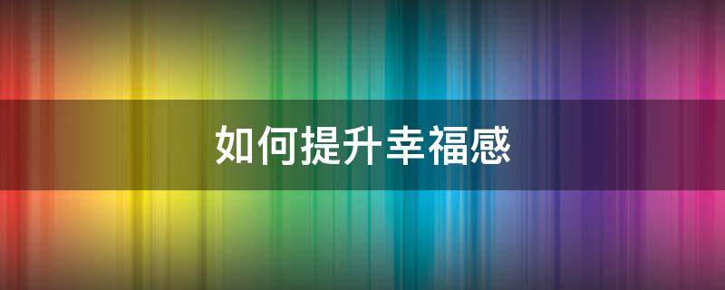 如何提升幸福感 如何提升幸福感论文