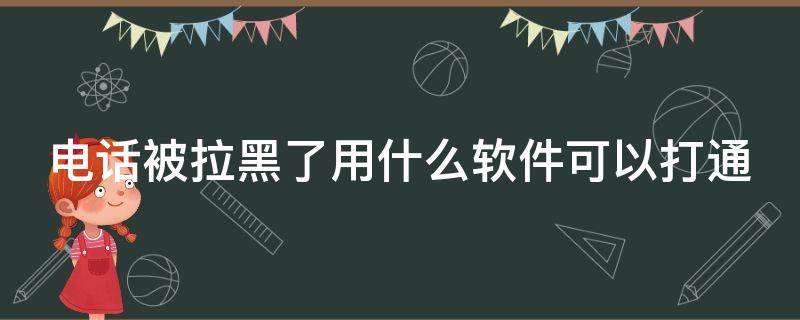 电话被拉黑了用什么软件可以打通 怎么知道电话被拉黑了