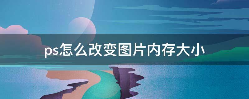 ps怎么改变图片内存大小 用ps改变图片内存大小