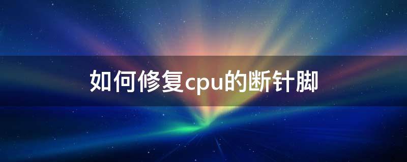 如何修复cpu的断针脚 cpu针脚断了怎么修复