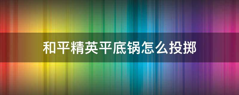 和平精英平底锅怎么投掷 和平精英里的平底锅怎么投掷