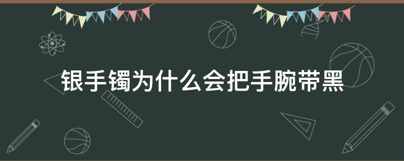 银手镯为什么会把手腕带黑 银手镯为啥把手腕带黑了