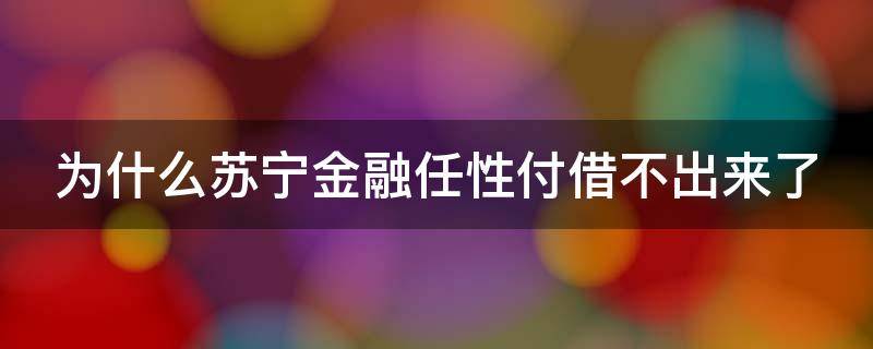 为什么苏宁金融任性付借不出来了 苏宁金融app任性贷有额度怎么借不了