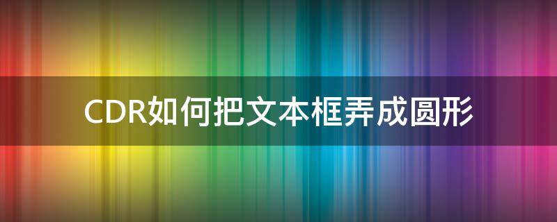 CDR如何把文本框弄成圆形（cdr怎么把文字弄成圆形）